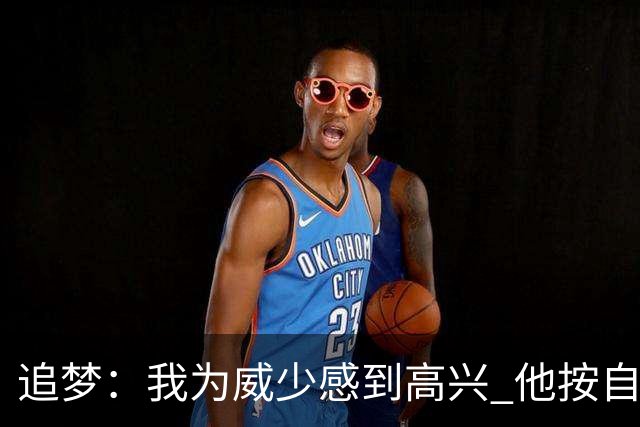 追梦：我为威少感到高兴 他按自己的意愿离开&避免了保罗的遭遇